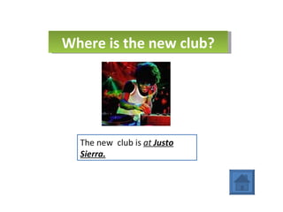 Where is the new club? The new  club is  at  Justo Sierra. 