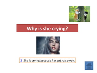 Why is she crying? 2   She is crying  because her cat run away. 