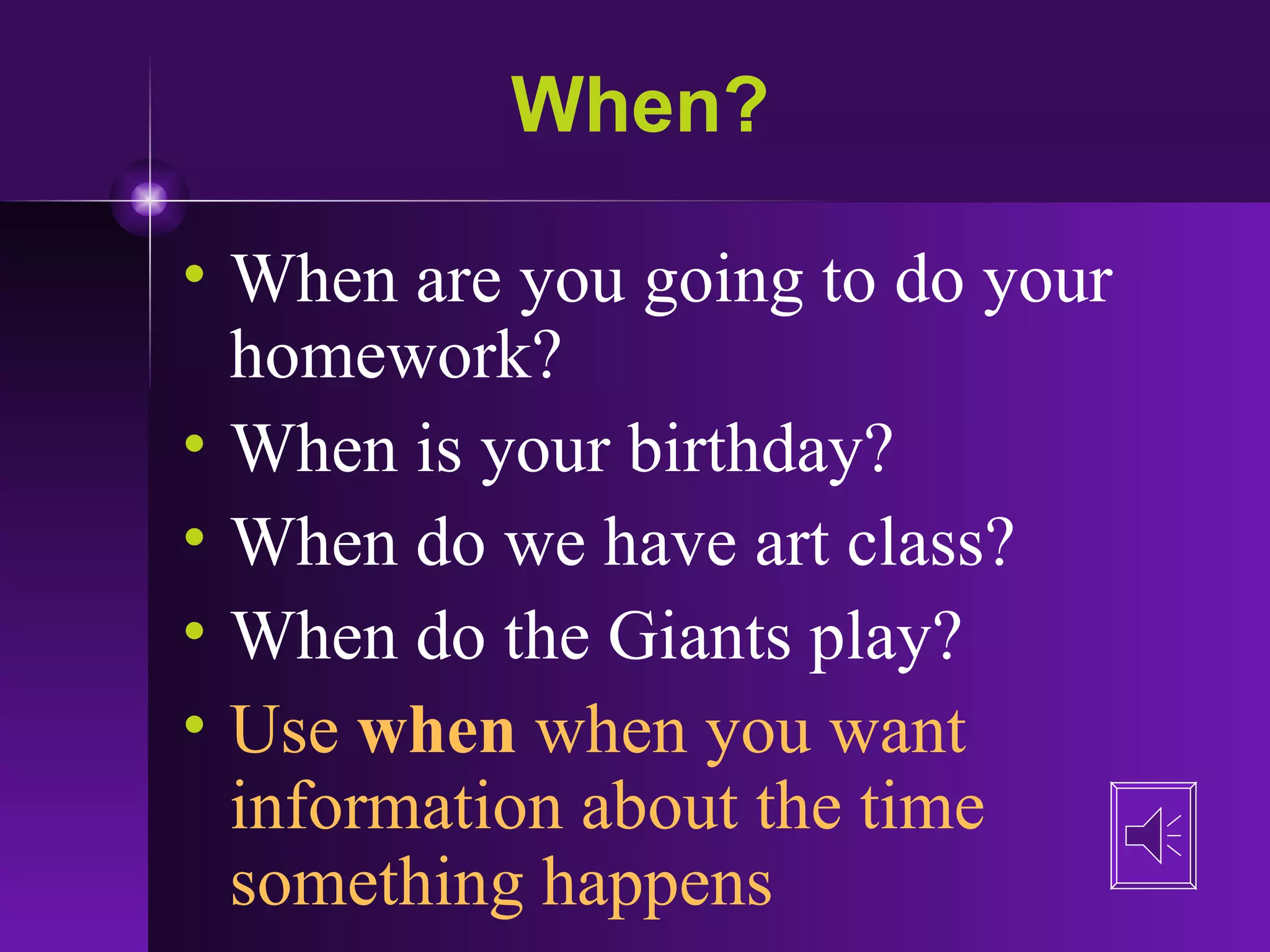 When? When are you going to do your homework? When is your birthday? When do we have art class? When do the Giants play? Use  when  when you want information about the time something happens 