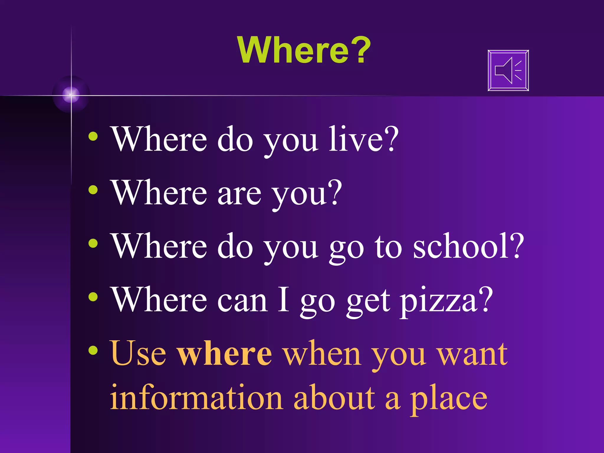 Where? Where do you live? Where are you? Where do you go to school? Where can I go get pizza? Use  where  when you want information about a place 