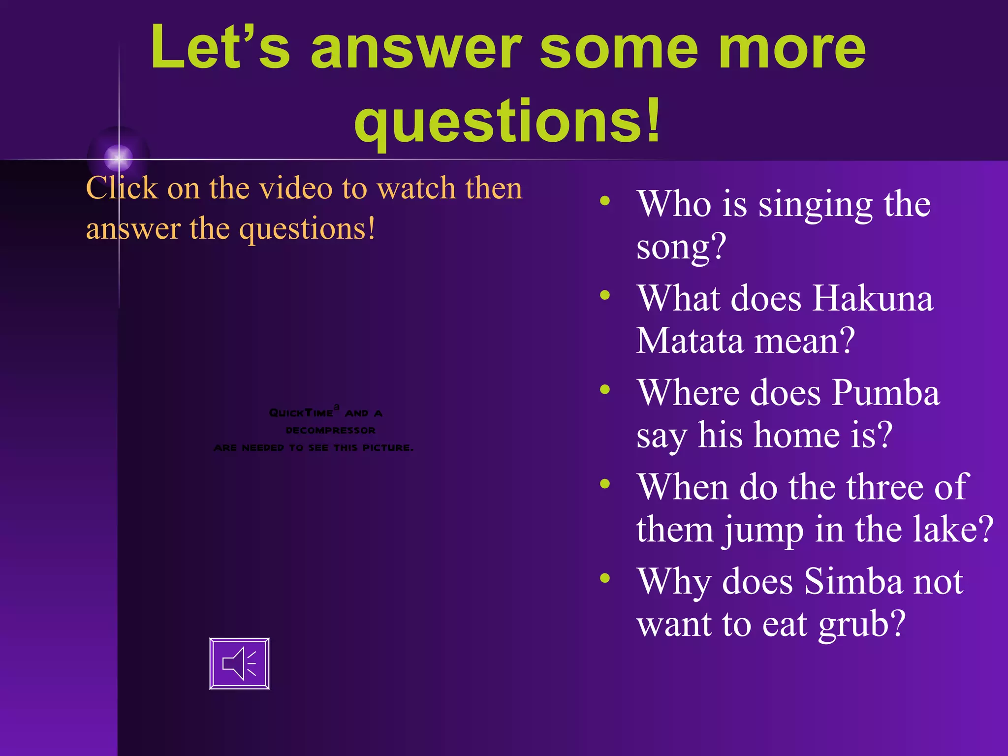 Let’s answer some more questions! Who is singing the song? What does Hakuna Matata mean? Where does Pumba say his home is? When do the three of them jump in the lake? Why does Simba not want to eat grub? Click on the video to watch then answer the questions! 