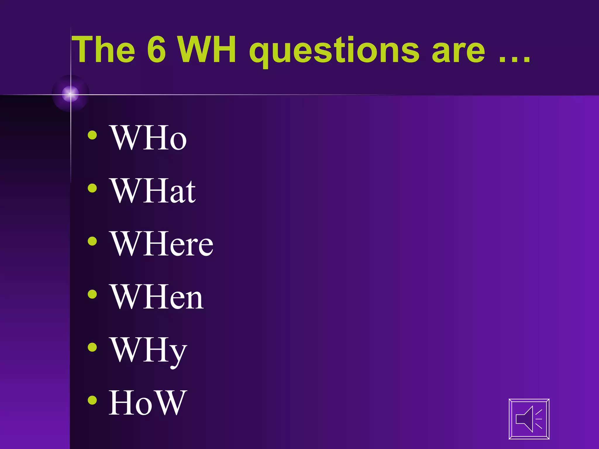 The 6 WH questions are … WHo WHat WHere WHen WHy  HoW  