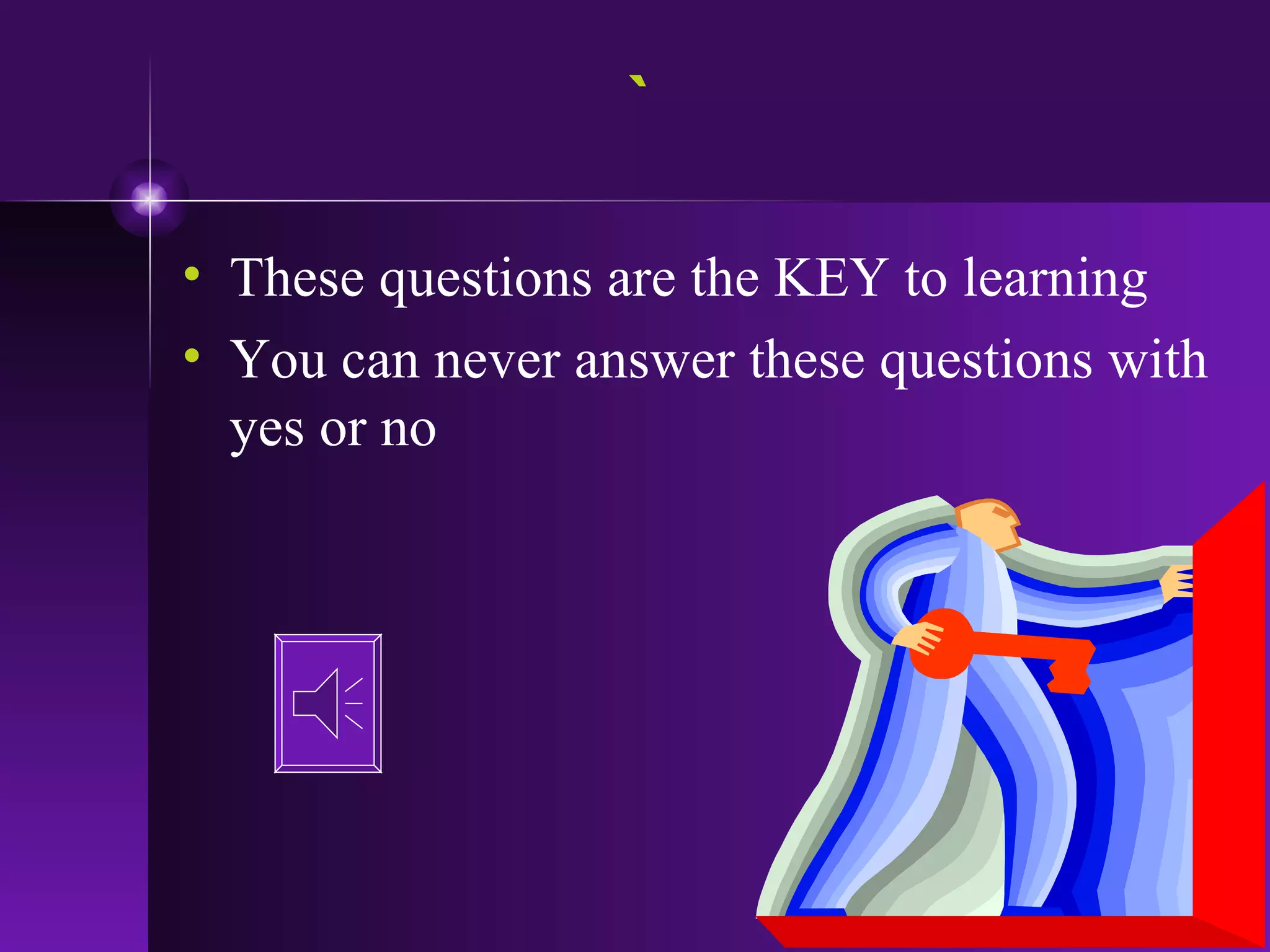 ` These questions are the KEY to learning You can never answer these questions with yes or no 