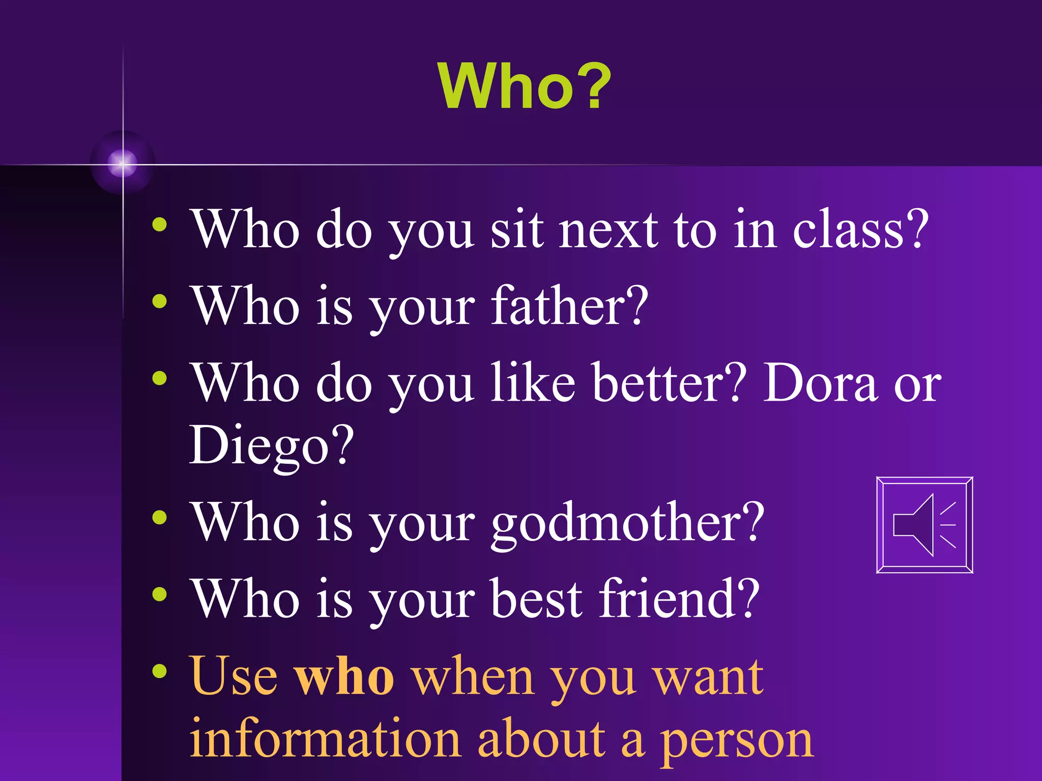 Who? Who do you sit next to in class? Who is your father? Who do you like better? Dora or Diego? Who is your godmother? Who is your best friend? Use  who  when you want information about a person 