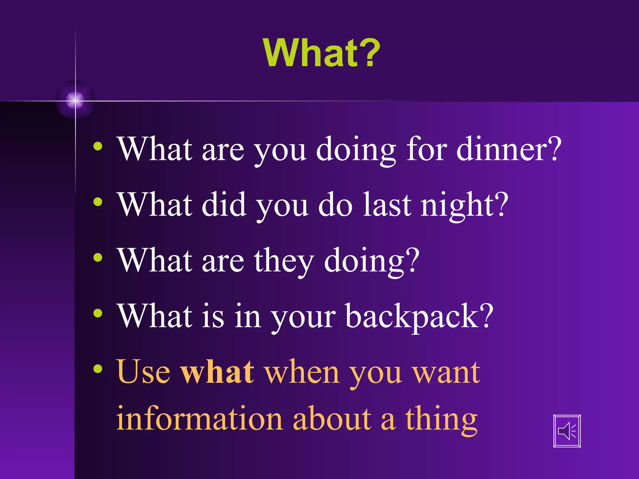 What? What are you doing for dinner? What did you do last night? What are they doing? What is in your backpack? Use  what  when you want information about a thing   