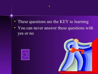 ` These questions are the KEY to learning You can never answer these questions with yes or no 