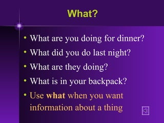 What? What are you doing for dinner? What did you do last night? What are they doing? What is in your backpack? Use  what  when you want information about a thing   