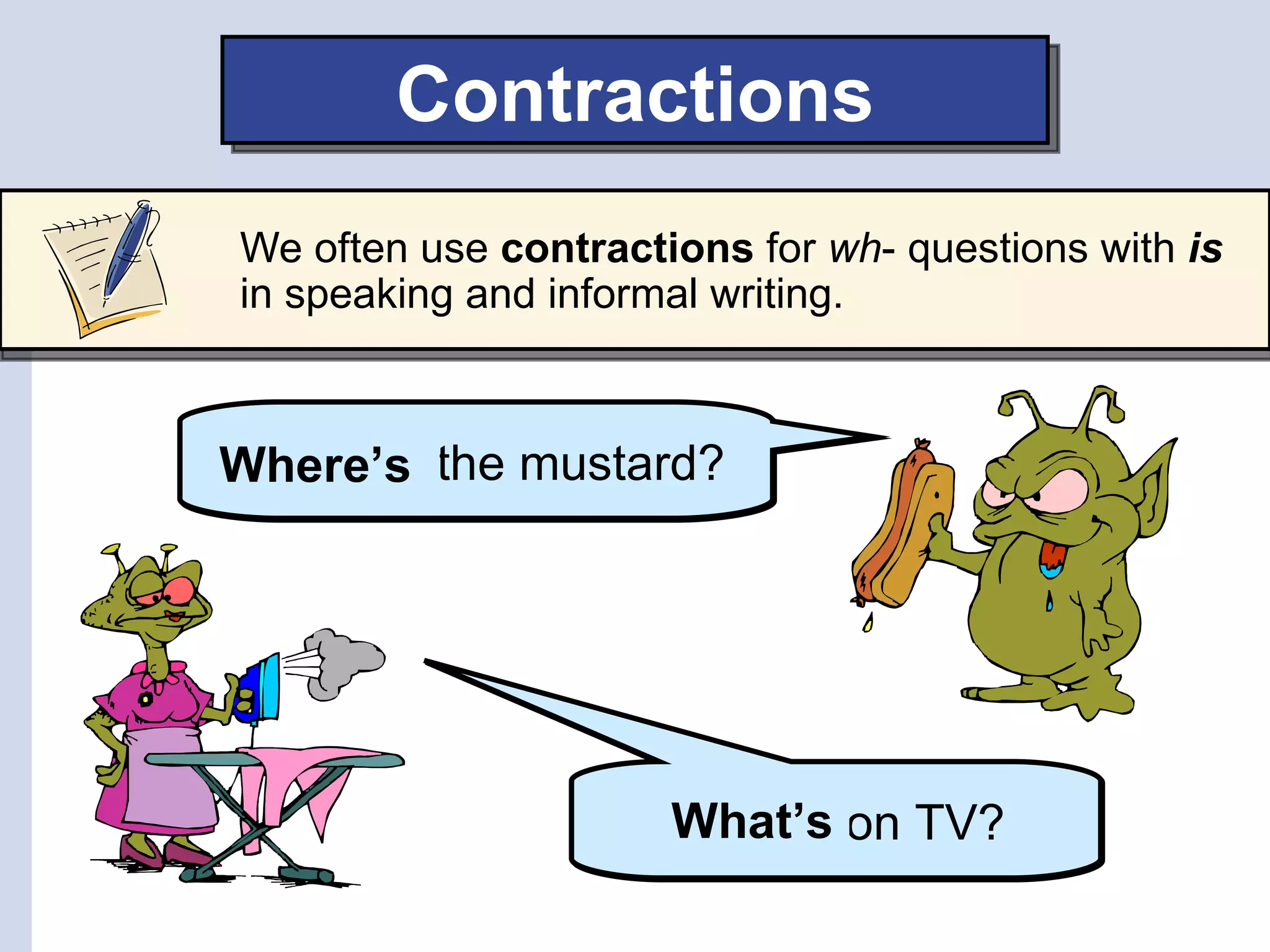 Contractions
We often use contractions for wh- questions with is
in speaking and informal writing.



Where’s the mustard?
Where is




                      What’s
                      What is on TV?
 