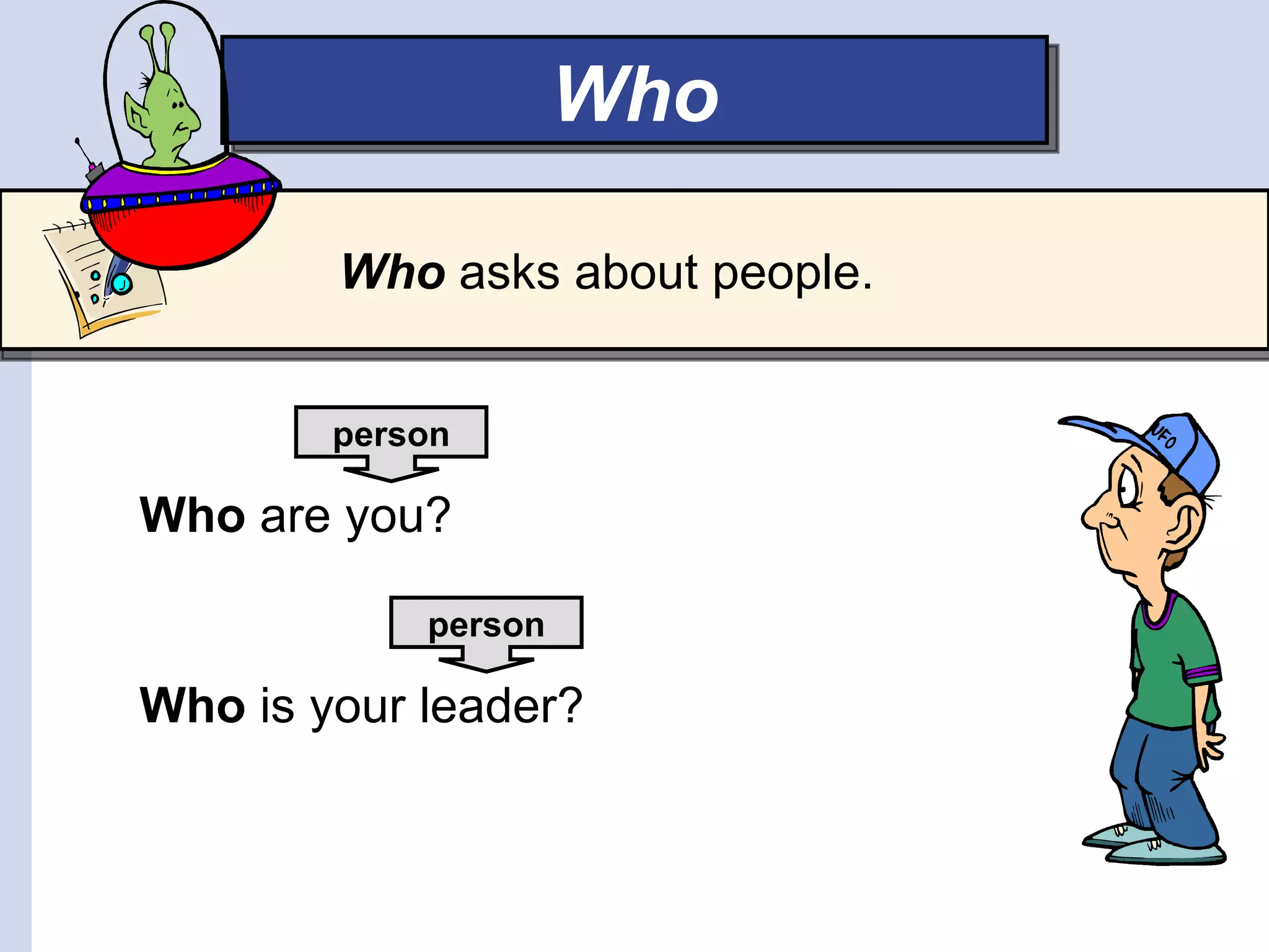 Who

        Who asks about people.


        person

Who are you?

            person

Who is your leader?
 