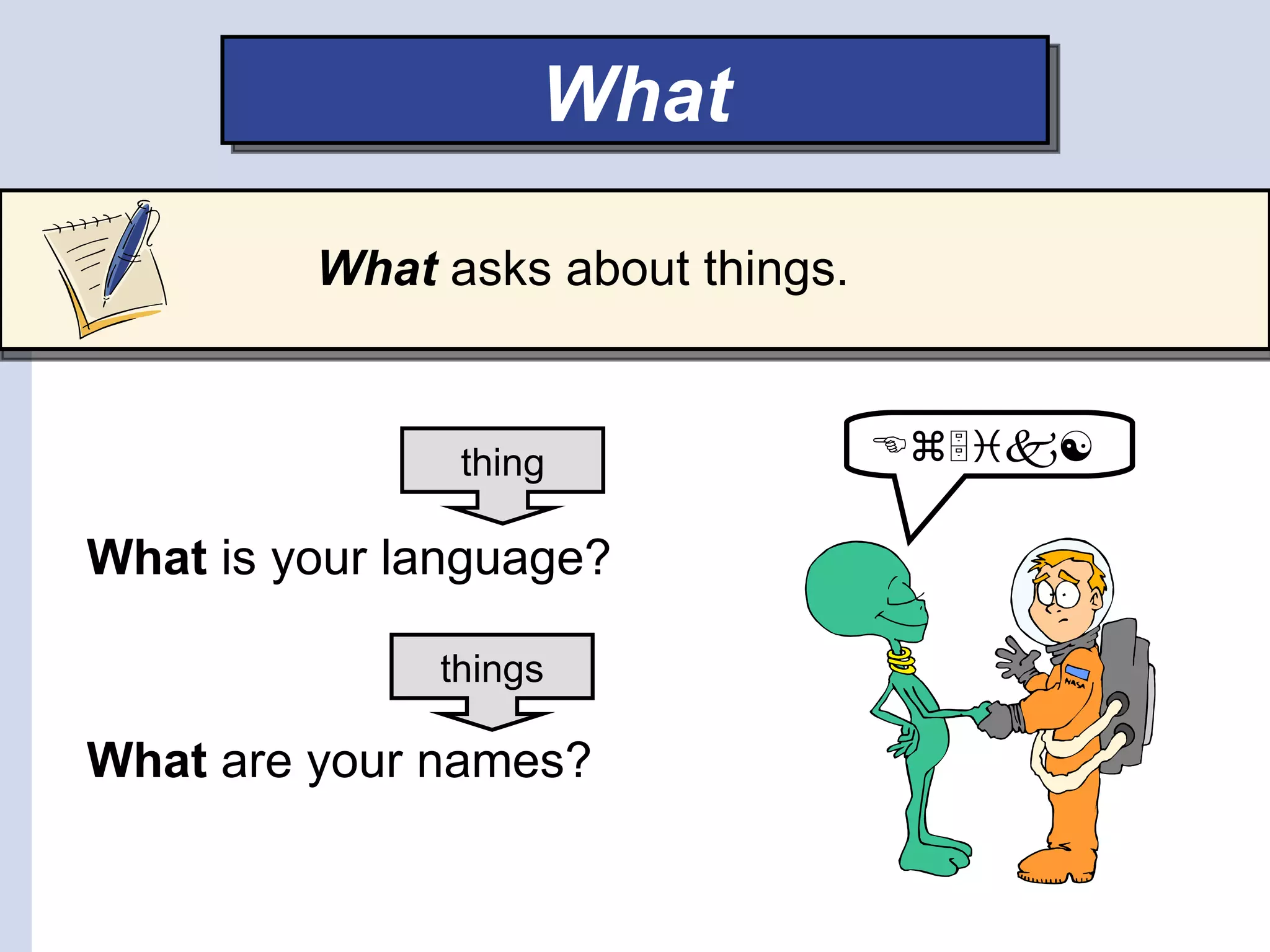 What

         What asks about things.


               thing               

What is your language?

              things

What are your names?
 