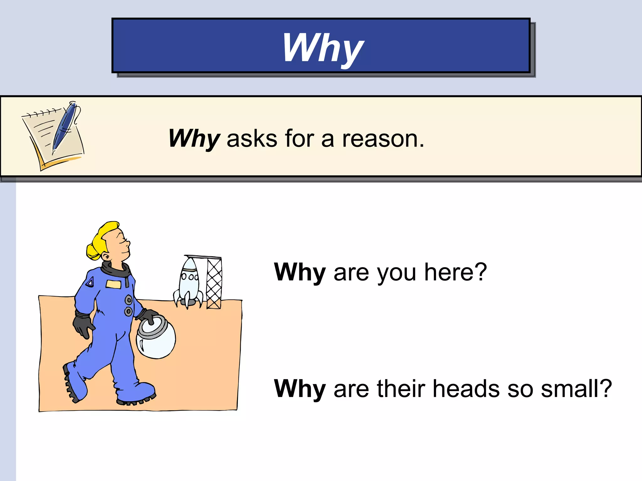 Why

Why asks for a reason.




         Why are you here?



         Why are their heads so small?
 