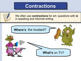 Contractions
We often use contractions for wh- questions with is
in speaking and informal writing.



Where’s the mustard?
Where is




                      What’s
                      What is on TV?
 
