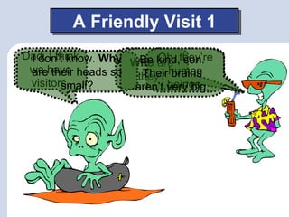A Friendly Visit 1
Dad, I think
 I don’t know. Why Who kind,they’re
                        Oh,
                     Be are son.
 we have heads so
 are their          they? human
                     Their brains
 visitors.
        small?             beings.
                    aren’t very big.
 