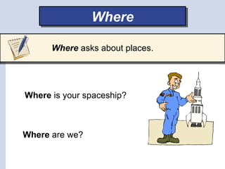 Where

      Where asks about places.




Where is your spaceship?



Where are we?
 