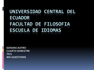 UNIVERSIDAD CENTRAL DEL
 ECUADOR
 FACULTAD DE FILOSOFIA
 ESCUELA DE IDIOMAS


EDISON CASTRO
CUARTO SEMESTRE
TICS
WH-QUESTIONS
 