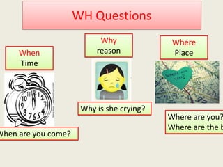 Why              Where
     When                reason            Place
     Time




                     Why is she crying?
                                          Where are you?
                                          Where are the b
When are you come?
 