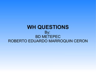 WH QUESTIONS
By:
BD METEPEC
ROBERTO EDUARDO MARROQUIN CERON

 