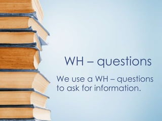 WH – questions
We use a WH – questions
to ask for information.

 