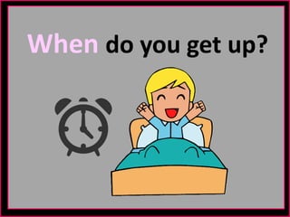When do you get up?
 