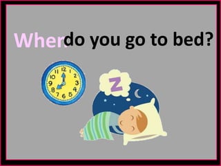 Whendo you go to bed?
 
