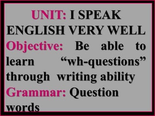 UNIT: I SPEAK
ENGLISH VERY WELL
Objective: Be able to
learn “wh-questions”
through writing ability
Grammar: Question
words
 