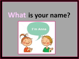 What is your name?
 