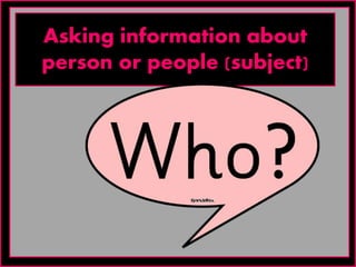 Asking information about
person or people (subject)
 