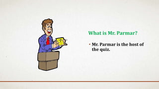 • Mr. Parmar is the host of
the quiz.
What is Mr. Parmar?
 