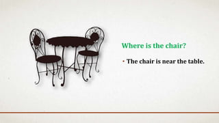 • The chair is near the table.
Where is the chair?
 