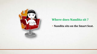 • Nandita sits on the Smart Seat.
Where does Nandita sit ?
 