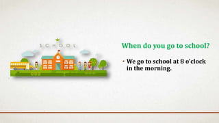 • We go to school at 8 o’clock
in the morning.
When do you go to school?
 