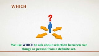 WHICH
We use WHICH to ask about selection between two
things or person from a definite set.
 