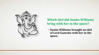 • Sunita Williams brought an idol
of Lord Ganesha with her in the
space.
Which idol did Sunita Williams
bring with her in the space?
 