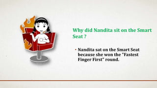 • Nandita sat on the Smart Seat
because she won the "Fastest
Finger First" round.
Why did Nandita sit on the Smart
Seat ?
 