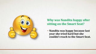 • Nandita was happy because last
year she tried hard but she
couldn’t reach to the Smart Seat.
Why was Nandita happy after
sitting on the Smart Seat?
 