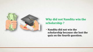 • Nandita did not win the
scholarship because she lost the
quiz on the fourth question.
Why did not Nandita win the
scholarship ?
 