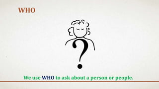 WHO
We use WHO to ask about a person or people.
 