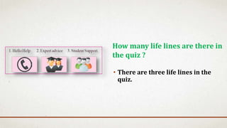 • There are three life lines in the
quiz.
How many life lines are there in
the quiz ?
 