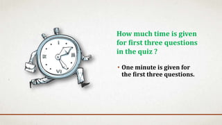 • One minute is given for
the first three questions.
How much time is given
for first three questions
in the quiz ?
 