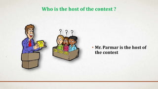 • Mr. Parmar is the host of
the contest
Who is the host of the contest ?
 