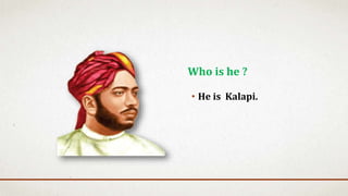 • He is Kalapi.
Who is he ?
 