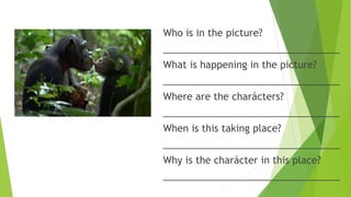 Who is in the picture?
_________________________________
What is happening in the picture?
_________________________________
Where are the charácters?
_________________________________
When is this taking place?
_________________________________
Why is the charácter in this place?
_________________________________
 