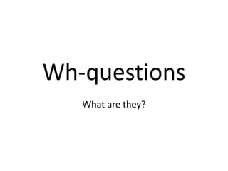 Wh-questions
What are they?
 