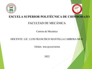 ESCUELA SUPERIOR POLITÉCNICA DE CHIMBORAZO
FACULTAD DE MECÁNICA
Carrera de Mecánica
DOCENTE: LIC. LUIS FRANCISCO MANTILLA CABRERA MGS.
TEMA: WH QUESTIONS
2022
 