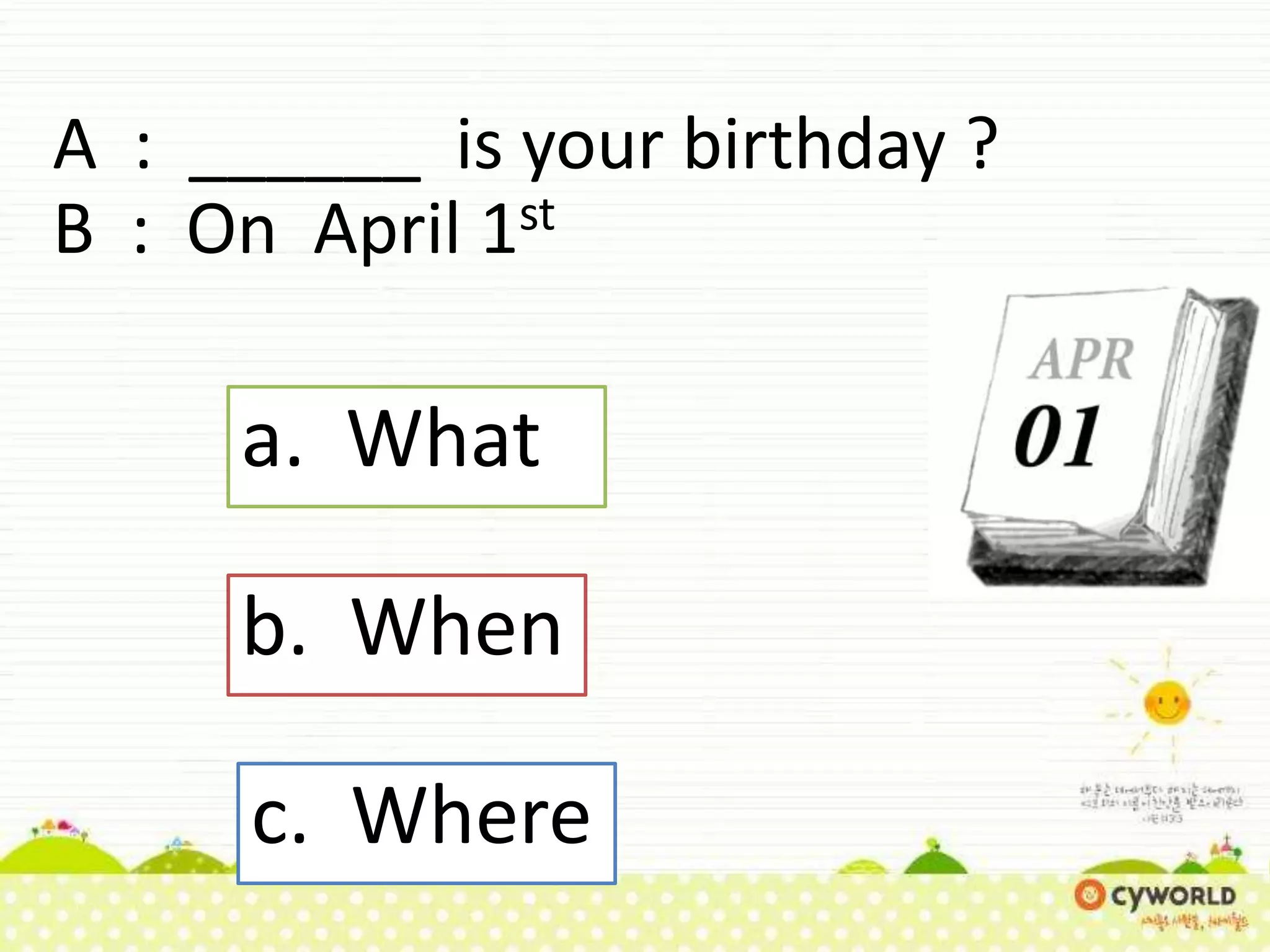 A : ______ is your birthday ?
B : On April 1st
a. What
b. When
c. Where
 