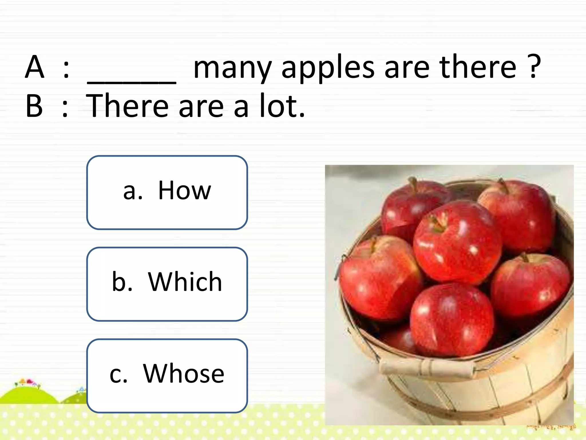 A : _____ many apples are there ?
B : There are a lot.
a. How
c. Whose
b. Which
 