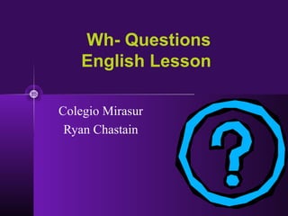 Wh- Questions
English Lesson
Colegio Mirasur
Ryan Chastain
 
