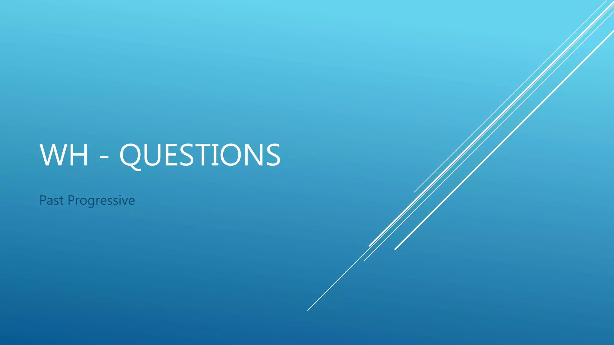 Past Progressive
WH - QUESTIONS