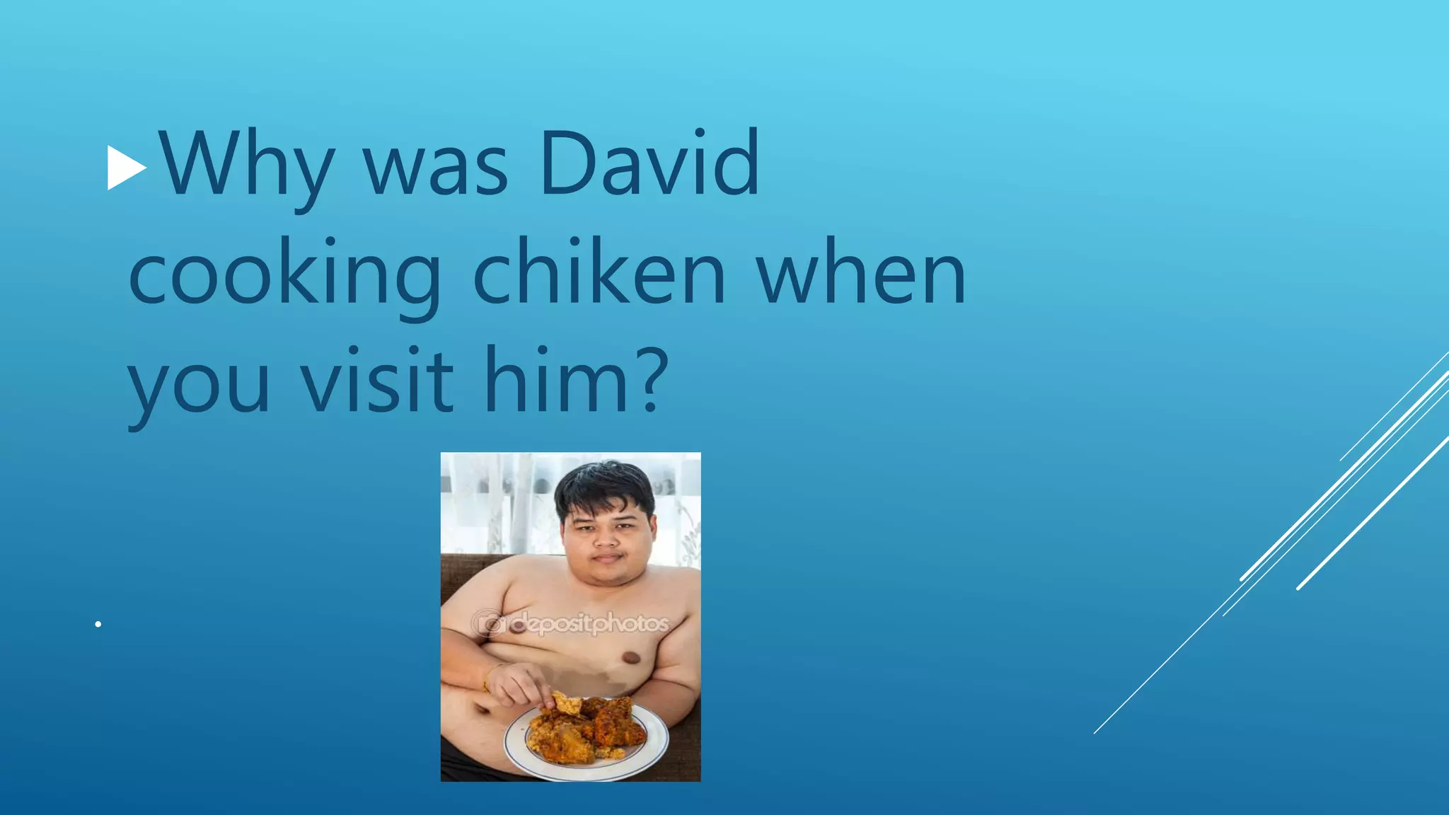 .
Why was David
cooking chiken when
you visit him?