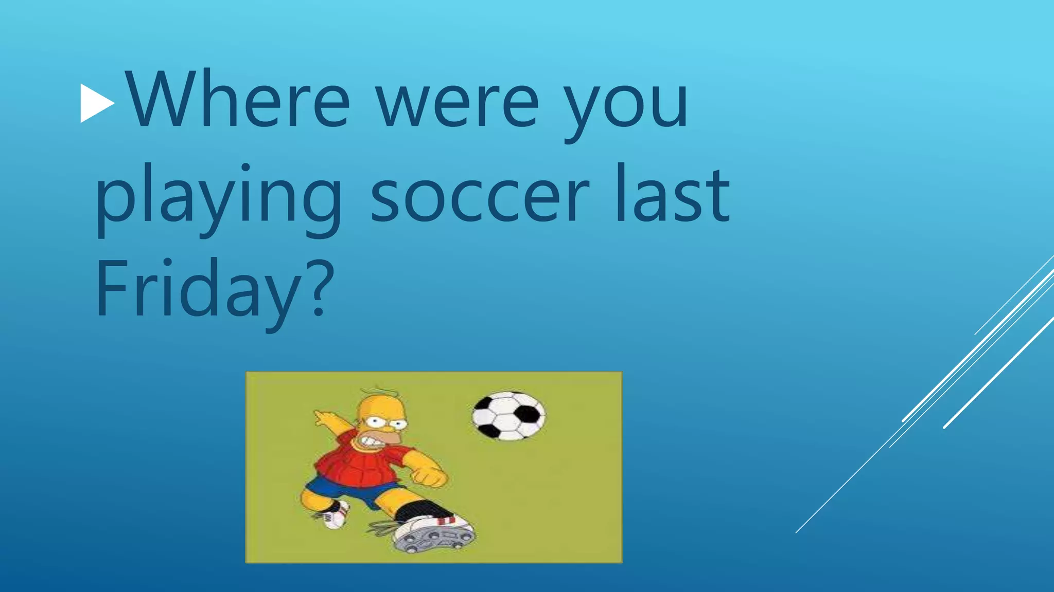 Where were you
playing soccer last
Friday?